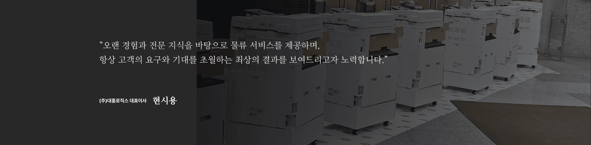 “오랜 경험과 전문 지식을 바탕으로 물류 서비스를 제공하며, 항상 고객의 요구와 기대를 초월하는 최상의 결과를 보여드리고자 노력합니다.”